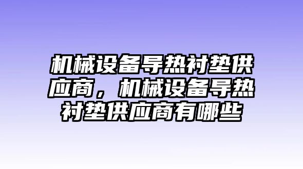 機(jī)械設(shè)備導(dǎo)熱襯墊供應(yīng)商，機(jī)械設(shè)備導(dǎo)熱襯墊供應(yīng)商有哪些