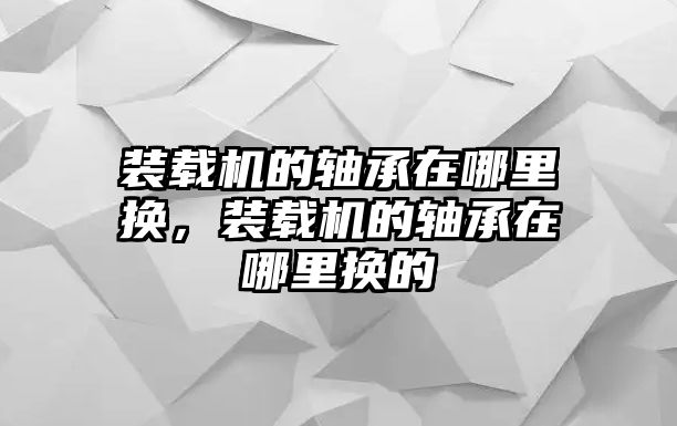 裝載機的軸承在哪里換，裝載機的軸承在哪里換的