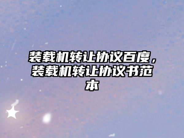 裝載機轉(zhuǎn)讓協(xié)議百度，裝載機轉(zhuǎn)讓協(xié)議書范本