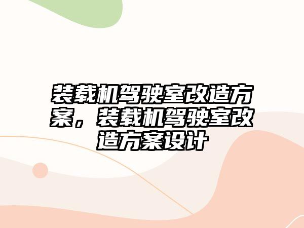 裝載機駕駛室改造方案，裝載機駕駛室改造方案設(shè)計