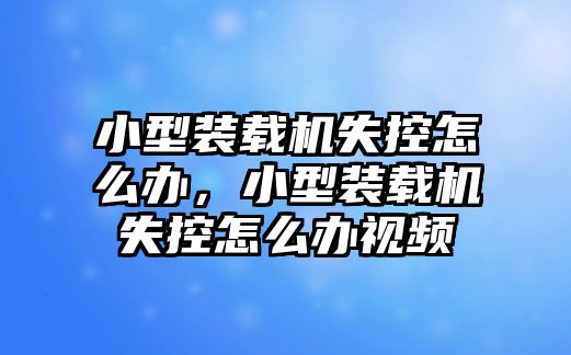 小型裝載機失控怎么辦，小型裝載機失控怎么辦視頻