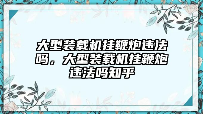 大型裝載機掛鞭炮違法嗎，大型裝載機掛鞭炮違法嗎知乎