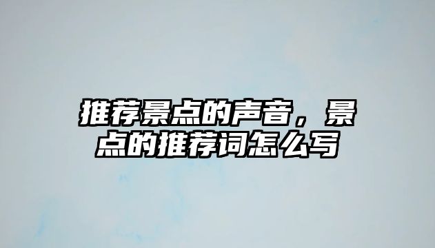 推薦景點(diǎn)的聲音，景點(diǎn)的推薦詞怎么寫(xiě)