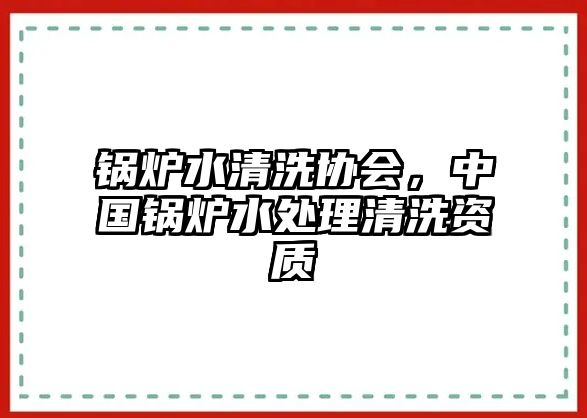 鍋爐水清洗協(xié)會，中國鍋爐水處理清洗資質