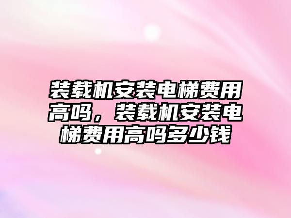 裝載機安裝電梯費用高嗎，裝載機安裝電梯費用高嗎多少錢