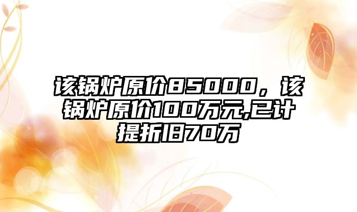 該鍋爐原價85000，該鍋爐原價100萬元,已計提折舊70萬