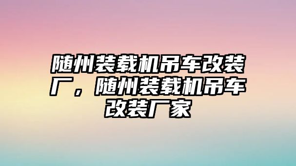 隨州裝載機(jī)吊車改裝廠，隨州裝載機(jī)吊車改裝廠家