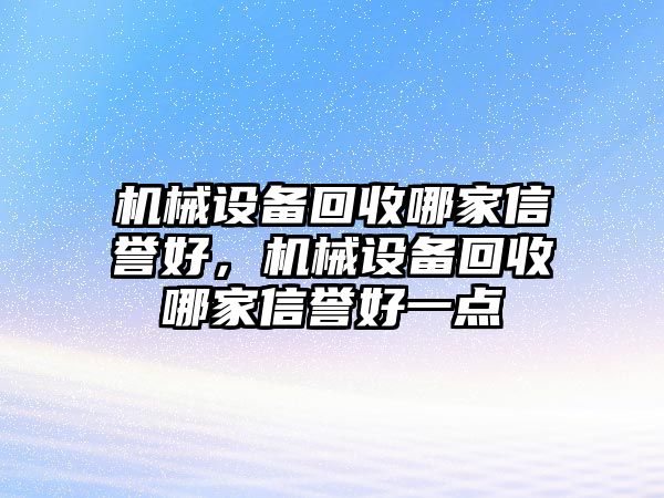 機(jī)械設(shè)備回收哪家信譽(yù)好，機(jī)械設(shè)備回收哪家信譽(yù)好一點(diǎn)