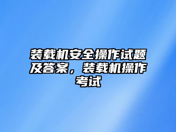 裝載機安全操作試題及答案，裝載機操作考試