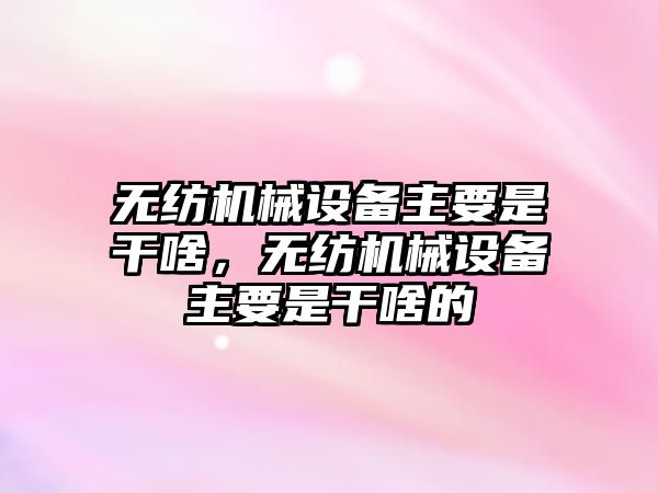 無紡機械設(shè)備主要是干啥，無紡機械設(shè)備主要是干啥的