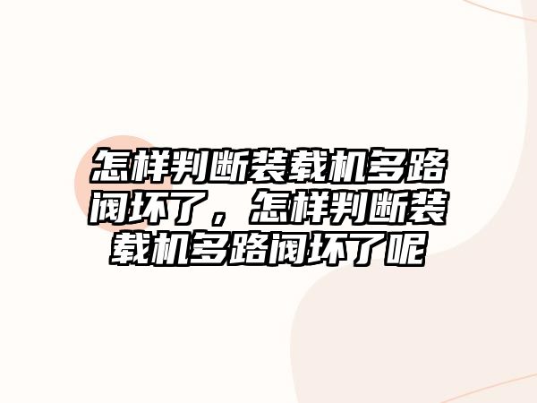 怎樣判斷裝載機(jī)多路閥壞了，怎樣判斷裝載機(jī)多路閥壞了呢