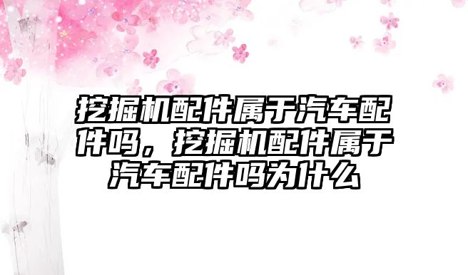 挖掘機(jī)配件屬于汽車配件嗎，挖掘機(jī)配件屬于汽車配件嗎為什么