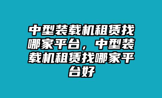 中型裝載機租賃找哪家平臺，中型裝載機租賃找哪家平臺好