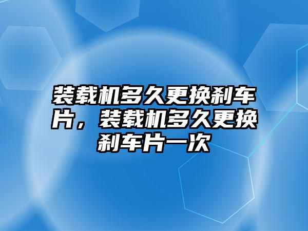 裝載機(jī)多久更換剎車片，裝載機(jī)多久更換剎車片一次