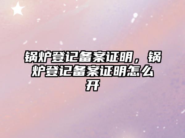 鍋爐登記備案證明，鍋爐登記備案證明怎么開(kāi)