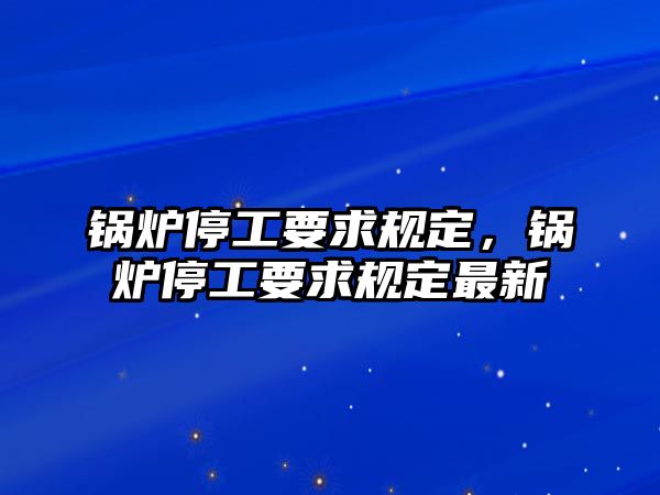 鍋爐停工要求規(guī)定，鍋爐停工要求規(guī)定最新