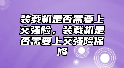 裝載機(jī)是否需要上交強(qiáng)險(xiǎn)，裝載機(jī)是否需要上交強(qiáng)險(xiǎn)保修