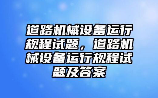 道路機(jī)械設(shè)備運(yùn)行規(guī)程試題，道路機(jī)械設(shè)備運(yùn)行規(guī)程試題及答案