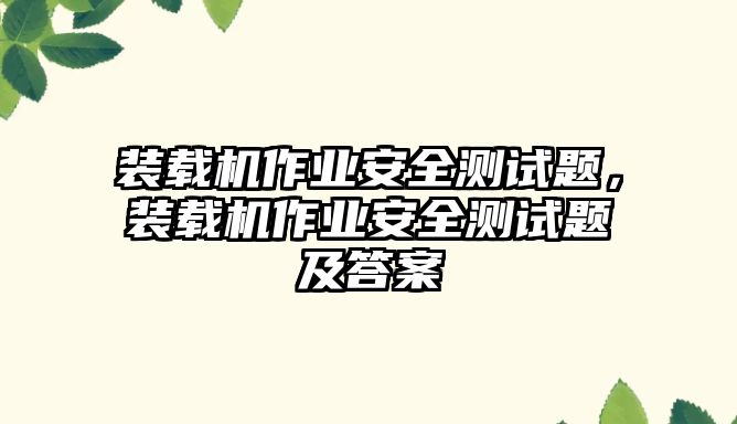 裝載機作業(yè)安全測試題，裝載機作業(yè)安全測試題及答案