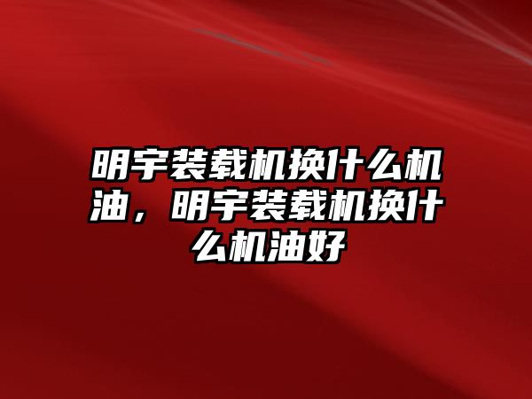 明宇裝載機換什么機油，明宇裝載機換什么機油好