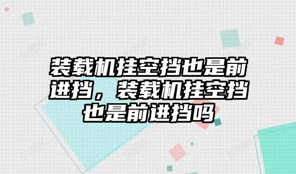 裝載機掛空擋也是前進擋，裝載機掛空擋也是前進擋嗎