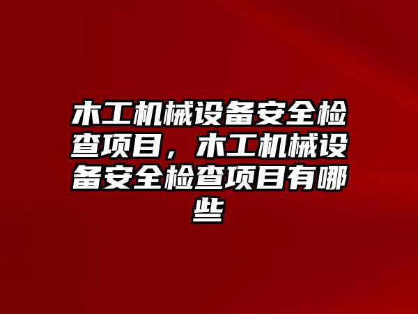 木工機(jī)械設(shè)備安全檢查項目，木工機(jī)械設(shè)備安全檢查項目有哪些