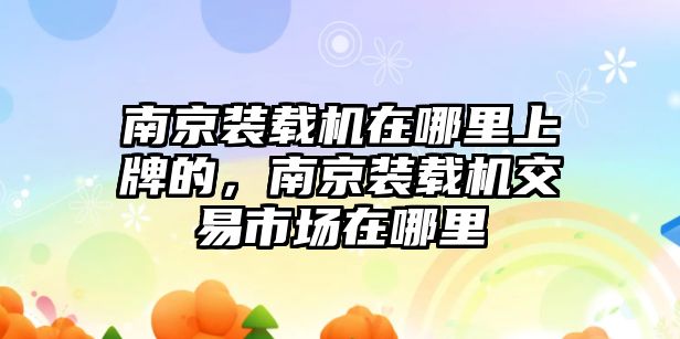 南京裝載機在哪里上牌的，南京裝載機交易市場在哪里