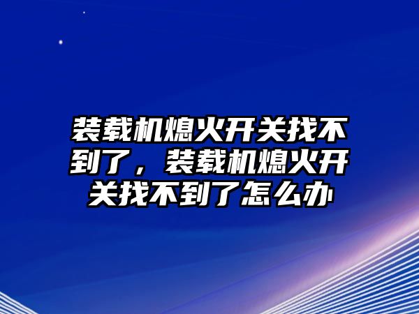 裝載機熄火開關(guān)找不到了，裝載機熄火開關(guān)找不到了怎么辦