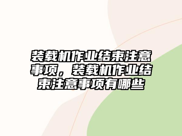 裝載機作業(yè)結(jié)束注意事項，裝載機作業(yè)結(jié)束注意事項有哪些