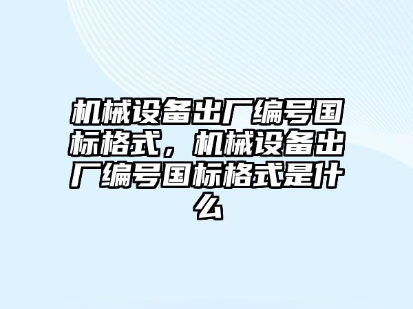 機械設(shè)備出廠編號國標格式，機械設(shè)備出廠編號國標格式是什么