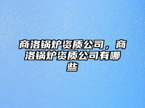 商洛鍋爐資質(zhì)公司，商洛鍋爐資質(zhì)公司有哪些