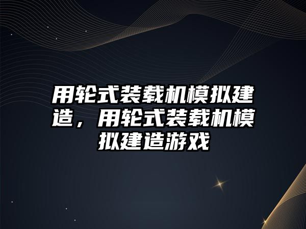 用輪式裝載機(jī)模擬建造，用輪式裝載機(jī)模擬建造游戲