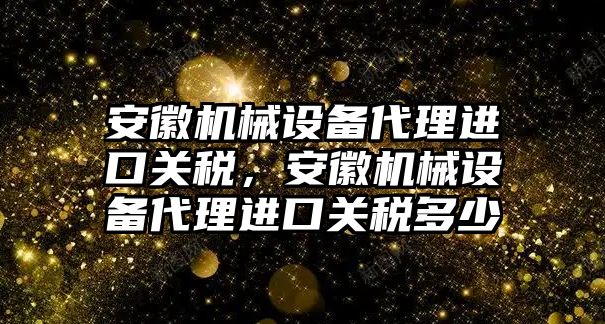 安徽機(jī)械設(shè)備代理進(jìn)口關(guān)稅，安徽機(jī)械設(shè)備代理進(jìn)口關(guān)稅多少