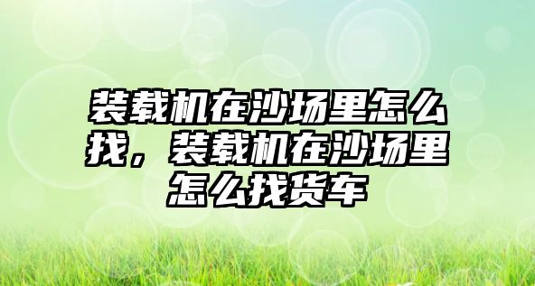 裝載機在沙場里怎么找，裝載機在沙場里怎么找貨車