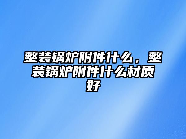 整裝鍋爐附件什么，整裝鍋爐附件什么材質(zhì)好