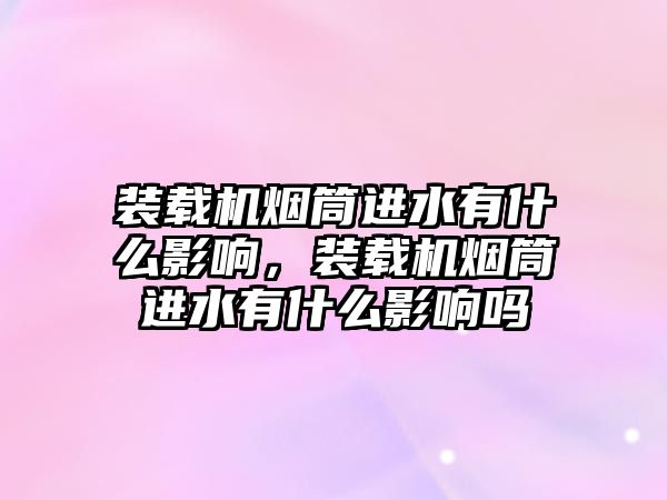 裝載機煙筒進(jìn)水有什么影響，裝載機煙筒進(jìn)水有什么影響嗎