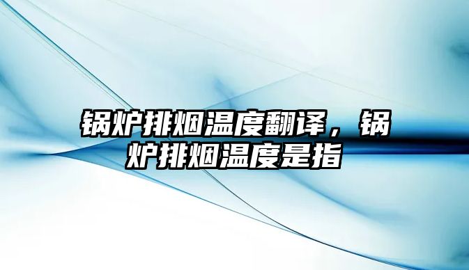 鍋爐排煙溫度翻譯，鍋爐排煙溫度是指