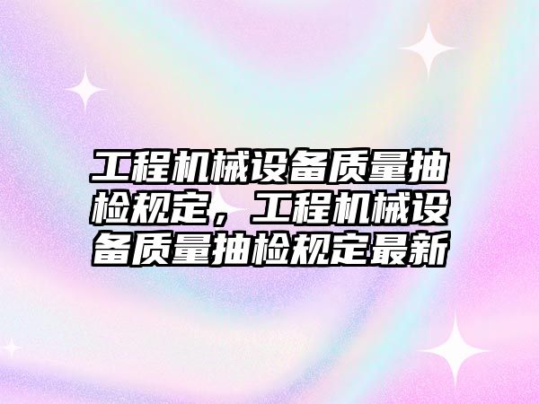 工程機(jī)械設(shè)備質(zhì)量抽檢規(guī)定，工程機(jī)械設(shè)備質(zhì)量抽檢規(guī)定最新