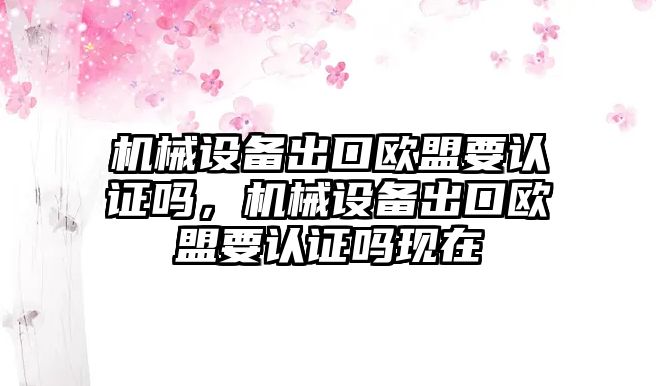 機械設備出口歐盟要認證嗎，機械設備出口歐盟要認證嗎現(xiàn)在