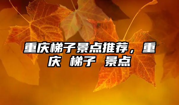 重慶梯子景點(diǎn)推薦，重慶 梯子 景點(diǎn)