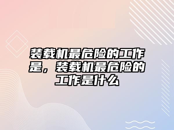 裝載機(jī)最危險(xiǎn)的工作是，裝載機(jī)最危險(xiǎn)的工作是什么