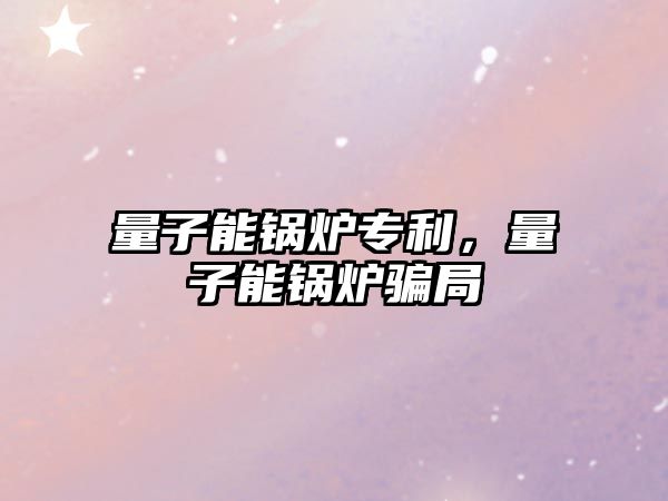 量子能鍋爐專(zhuān)利，量子能鍋爐騙局