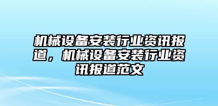 機(jī)械設(shè)備安裝行業(yè)資訊報(bào)道，機(jī)械設(shè)備安裝行業(yè)資訊報(bào)道范文