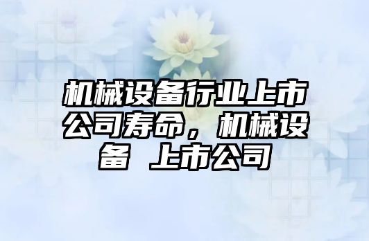 機械設備行業(yè)上市公司壽命，機械設備 上市公司