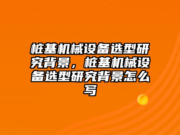 樁基機(jī)械設(shè)備選型研究背景，樁基機(jī)械設(shè)備選型研究背景怎么寫(xiě)