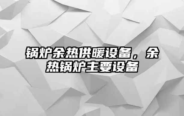 鍋爐余熱供暖設(shè)備，余熱鍋爐主要設(shè)備