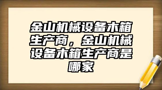 金山機(jī)械設(shè)備木箱生產(chǎn)商，金山機(jī)械設(shè)備木箱生產(chǎn)商是哪家