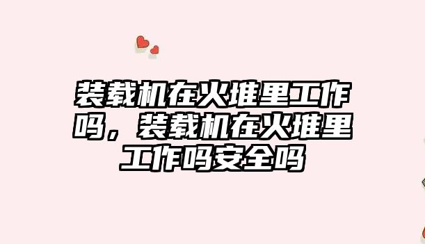 裝載機在火堆里工作嗎，裝載機在火堆里工作嗎安全嗎