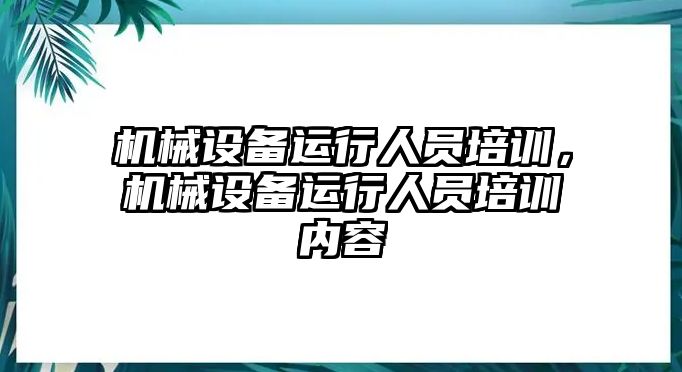 機(jī)械設(shè)備運行人員培訓(xùn)，機(jī)械設(shè)備運行人員培訓(xùn)內(nèi)容