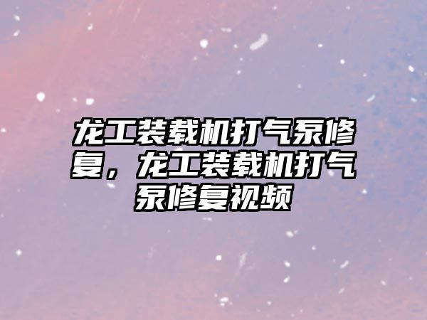 龍工裝載機打氣泵修復，龍工裝載機打氣泵修復視頻